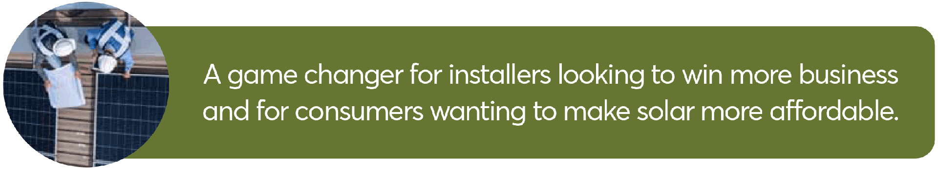 A game changer for installers looking to win more business and for consumers wanting to make solar more affordable.